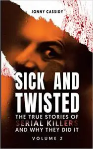 Sick and Twisted: The True Stories of Serial Killers and Why They Did It, Volume 2