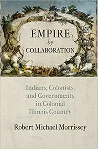 Empire by Collaboration: Indians, Colonists, and Governments in Colonial Illinois Country