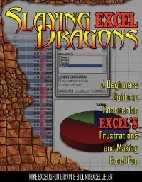 Slaying Excel Dragons: A Beginners Guide to Conquering Excel's Frustrations and Making Excel Fun 