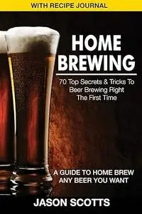 Home Brewing: 70 Top Secrets & Tricks to Beer Brewing Right the First Time: A Guide to Home Brew Any Beer You Want