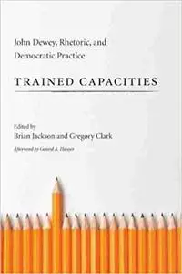 Trained Capacities: John Dewey, Rhetoric, and Democratic Practice