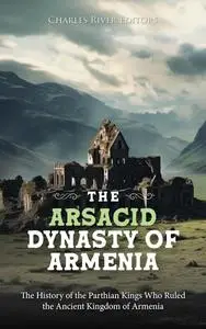 The Arsacid Dynasty of Armenia: The History of the Parthian Kings Who Ruled the Ancient Kingdom of Armenia