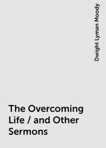 «The Overcoming Life / and Other Sermons» by Dwight Lyman Moody