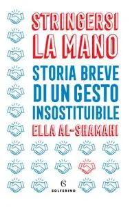 Ella Al-Shamahi - Stringersi la mano. Storia breve di un gesto insostituibile