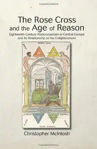 The Rose Cross and the Age of Reason: Eighteenth-Century Rosicrucianism in Central Europe and Its Relationship to...