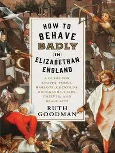 How to Behave Badly in Elizabethan England: A Guide for Knaves, Fools, Harlots, Cuckolds, Drunkards, Liars, Thieves, and...