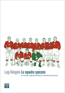 Luigi Bolognini - La squadra spezzata. La Grande Ungheria di Puskás e la rivoluzione del 1956 (2016)