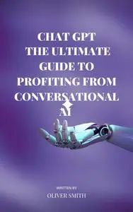 The Age of ChatGPT: The Ultimate Guide to Profiting From Conversational AI