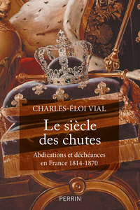 Le siècle des chutes : Abdications et déchéances en France (1814-1870) - Charles-Éloi Vial