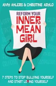 «Reform Your Inner Mean Girl: 7 Steps to Stop Bullying Yourself and Start Loving Yourself» by Christine Arylo,Amy Ahlers