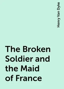 «The Broken Soldier and the Maid of France» by Henry Van Dyke