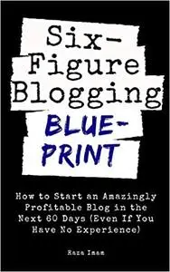 Six Figure Blogging Blueprint: How to Start an Amazingly Profitable Blog in the Next 60 Days