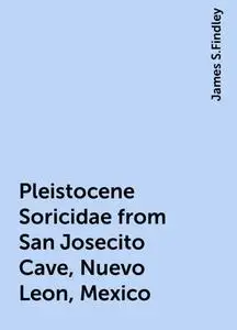 «Pleistocene Soricidae from San Josecito Cave, Nuevo Leon, Mexico» by James S.Findley