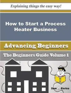 How to Start a Process Heater Business (Beginners Guide)