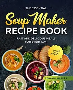 The Essential Soup Maker Recipe Book: Fast and Delicious Meals for Every Day incl. 28 Days Meal Plan