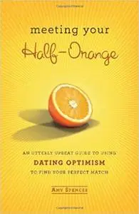 Meeting Your Half-Orange: An Utterly Upbeat Guide to Using Dating Optimism to Find Your Perfect Match