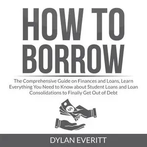 «How to Borrow: The Comprehensive Guide on Finances and Loans, Learn Everything You Need to Know about Student Loans and