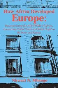 How Africa Developed Europe: Deconstructing the Hisstory of Africa, Excavating Untold Truth and What Ought to Be Done and Known