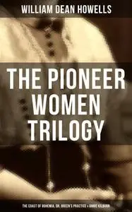 «The Pioneer Women Trilogy: The Coast of Bohemia, Dr. Breen's Practice & Annie Kilburn» by William Dean Howells