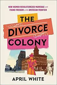 The Divorce Colony: How Women Revolutionized Marriage and Found Freedom on the American Frontier