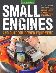 Small Engines and Outdoor Power Equipment: A Care & Repair Guide for: Lawn Mowers, Snowblowers & Small Gas-Powered Implements