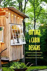 Cottage & Cabin Designs: Modern Cabin Templates, How to Plan, Design and Build Your Own Home: Cabin Style