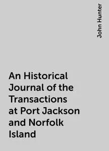 «An Historical Journal of the Transactions at Port Jackson and Norfolk Island» by John Hunter