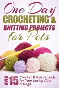 One Day Crocheting & Knitting Projects for Pets: Over 15 Crochet & Knit Projects for Your Loving Cats & Dogs