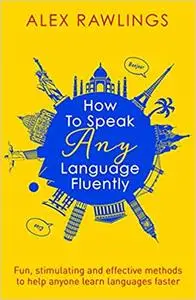 How to Speak Any Language Fluently: Fun, stimulating and effective methods to help anyone learn languages faster