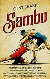 Sambo: An Essential Guide to a Martial Art Similar to Judo, Jiu-Jitsu, and Wrestling along with Its Throws
