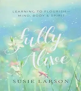 Fully Alive: Learning to Flourish--Mind, Body & Spirit
