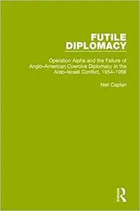 Futile Diplomacy, Volume 4: Operation Alpha and the Failure of Anglo-American Coercive Diplomacy in the Arab-Israeli Conflict,