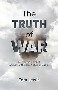 The Truth of War: Lethality in Combat, a Study of the Real Nature of Battle