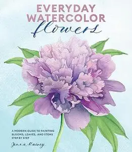 Everyday Watercolor Flowers: A Modern Guide to Painting Blooms, Leaves, and Stems Step by Step (Repost)