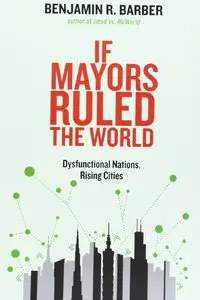 If Mayors Ruled the World: Dysfunctional Nations, Rising Cities