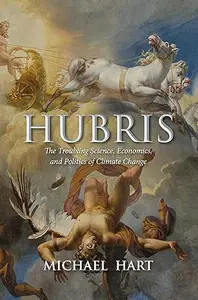 Hubris: The Troubling Science, Economics, and Politics of Climate Change