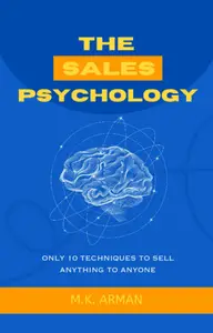 The Sales Psychology: Only 10 Techniques You Need To Sell Anything To Anyone