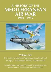 A History of the Mediterranean Air War, 1940-1945: Volume 6 - The Strategic Bombing Campaign over Southeast Europe, 1