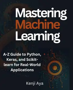 Mastering Machine Learning: A-Z Guide to Python, Keras, and Scikit-learn for Real-World Applications
