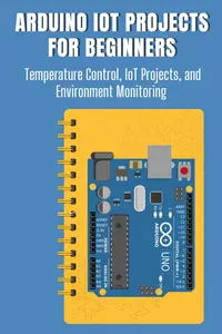 ARDUINO IOT PROJECTS FOR BEGINNERS: Temperature Control, IoT Projects, and Environment Monitoring