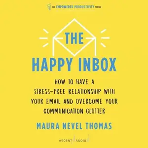 The Happy Inbox: How to Have a Stress-Free Relationship with Your Email and Overcome Your Communication Clutter