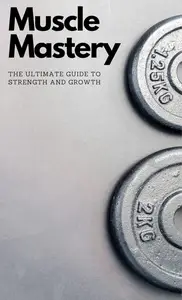 Muscle Mastery: The Ultimate Guide to Strength and Growth