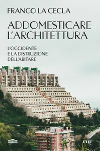 Franco La Cecla - Addomesticare l'architettura. L'Occidente e la distruzione dell'abitare