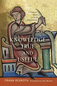 Knowledge True and Useful: A Cultural History of Early Scholasticism (The Middle Ages Series)