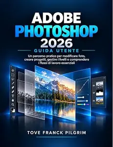 ADOBE PHOTOSHOP 2026 GUIDA UTENTE: Un percorso pratico per modificare foto, creare design, gestire i livelli e comprendere i