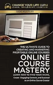 Online Course Mastery: The Ultimate Guide to Creating and Marketing Profitable Online Courses