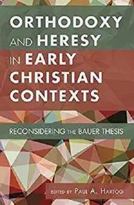 Orthodoxy and Heresy in Early Christian Contexts: Reconsidering the Bauer Thesis [Kindle Edition]