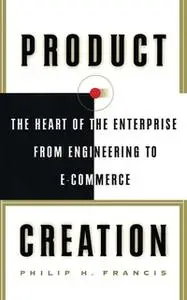 «Product Creation: The Heart Of The Enterprise From Engineering To Ec» by Philip H. Francis