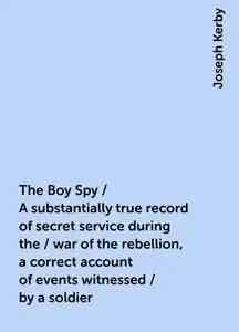 «The Boy Spy / A substantially true record of secret service during the / war of the rebellion, a correct account of eve