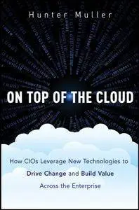 On Top of the Cloud: How CIOs Leverage New Technologies to Drive Change and Build Value Across the Enterprise